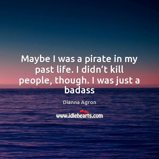 Maybe I was a pirate in my past life. I didn’t kill people, though. I was just a badass Dianna Agron Picture Quote