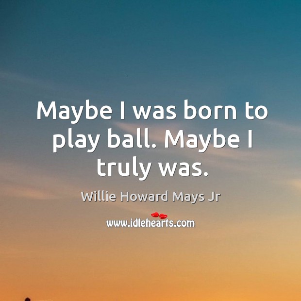 Maybe I was born to play ball. Maybe I truly was. Willie Howard Mays Jr Picture Quote