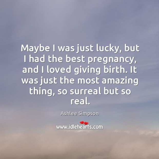 Maybe I was just lucky, but I had the best pregnancy, and I loved giving birth. Ashlee Simpson Picture Quote
