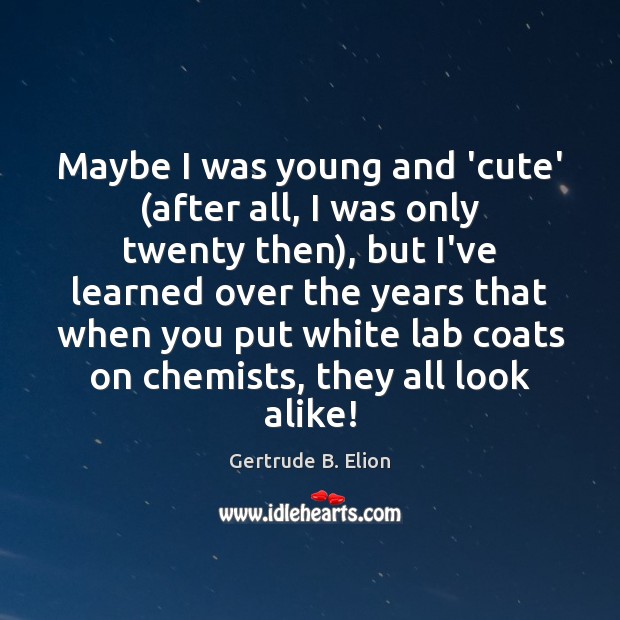 Maybe I was young and ‘cute’ (after all, I was only twenty Gertrude B. Elion Picture Quote