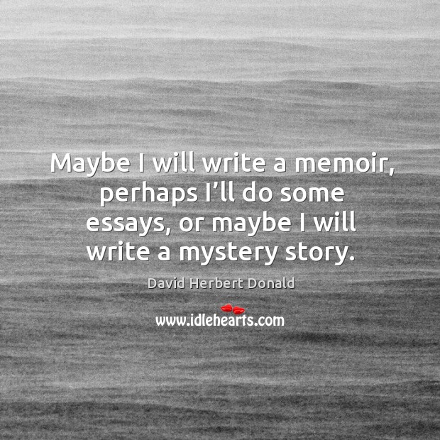 Maybe I will write a memoir, perhaps I’ll do some essays, or maybe I will write a mystery story. David Herbert Donald Picture Quote