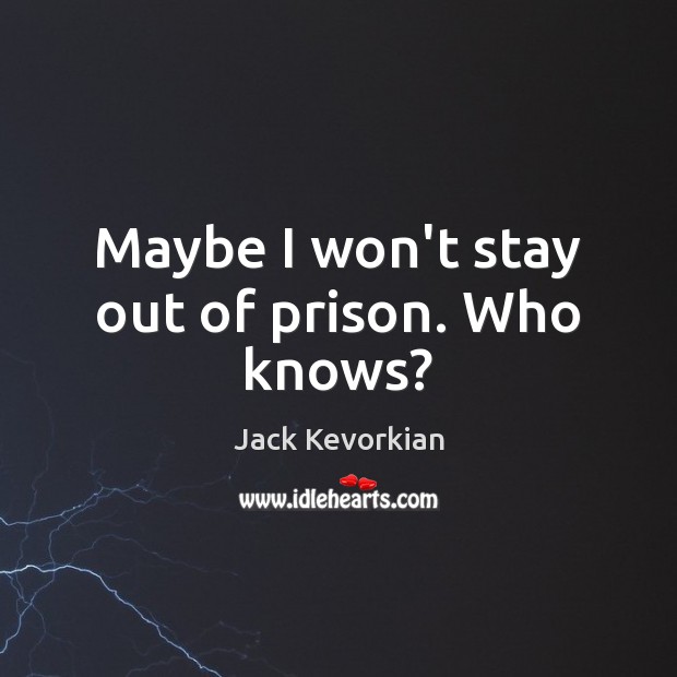 Maybe I won’t stay out of prison. Who knows? Image