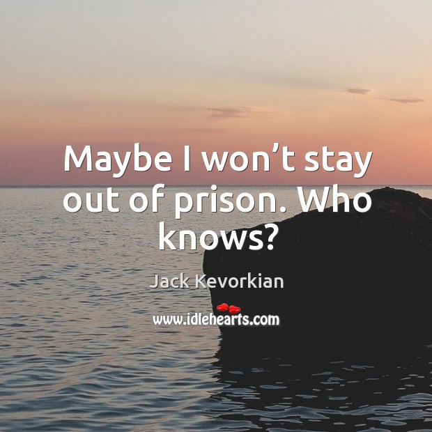 Maybe I won’t stay out of prison. Who knows? Image