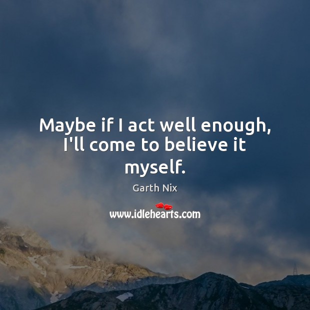 Maybe if I act well enough, I’ll come to believe it myself. Garth Nix Picture Quote