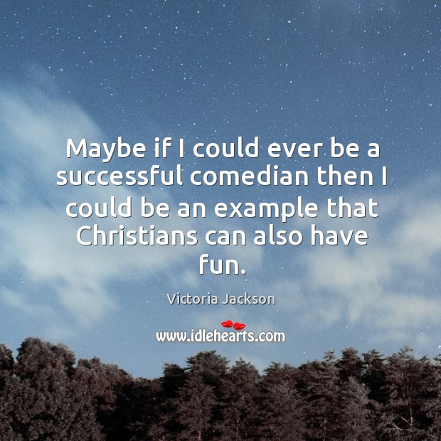 Maybe if I could ever be a successful comedian then I could be an example that christians can also have fun. Victoria Jackson Picture Quote