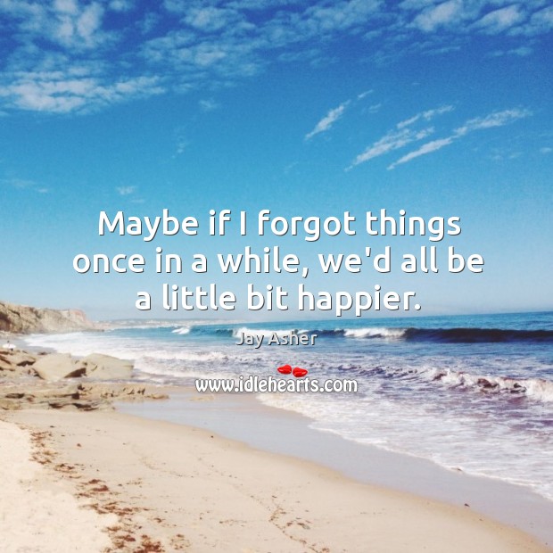 Maybe if I forgot things once in a while, we’d all be a little bit happier. Jay Asher Picture Quote