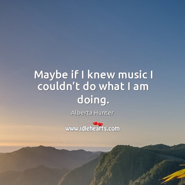 Maybe if I knew music I couldn’t do what I am doing. Image