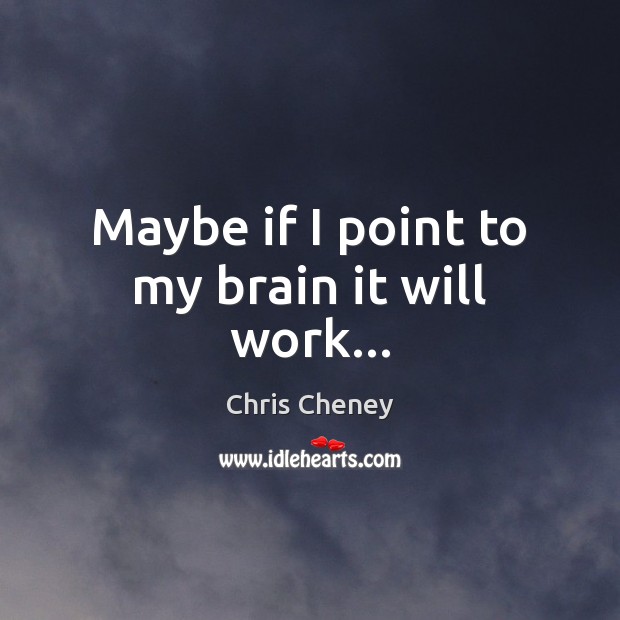 Maybe if I point to my brain it will work… Chris Cheney Picture Quote