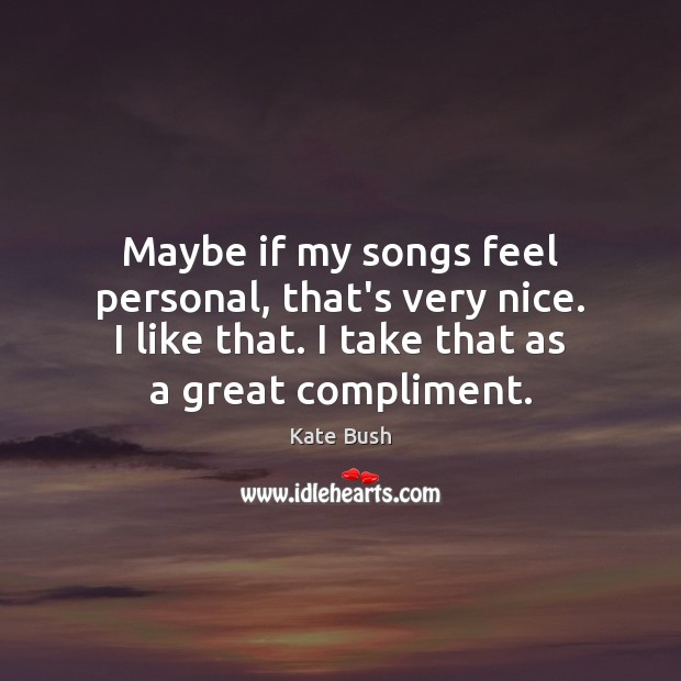 Maybe if my songs feel personal, that’s very nice. I like that. Kate Bush Picture Quote