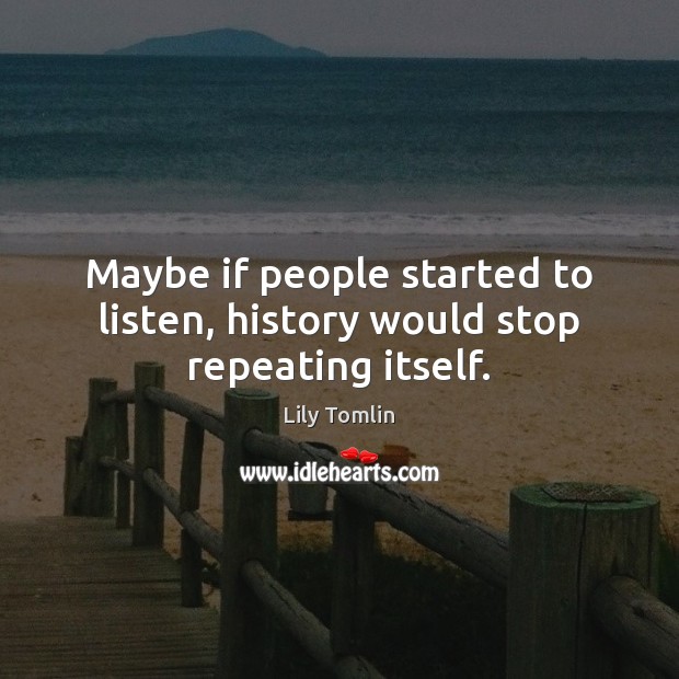 Maybe if people started to listen, history would stop repeating itself. 