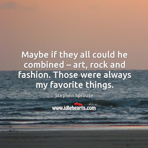 Maybe if they all could he combined – art, rock and fashion. Those were always my favorite things. Image