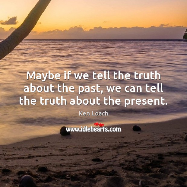 Maybe if we tell the truth about the past, we can tell the truth about the present. 