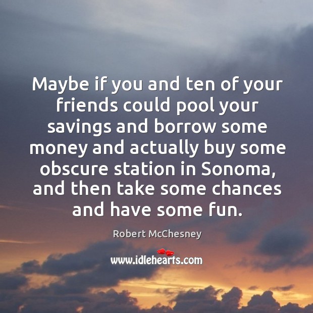 Maybe if you and ten of your friends could pool your savings and borrow some money and actually buy Robert McChesney Picture Quote