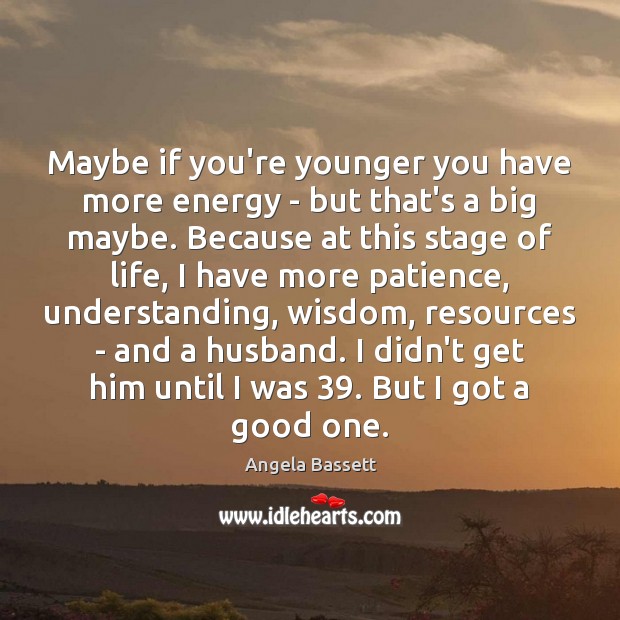 Maybe if you’re younger you have more energy – but that’s a Image