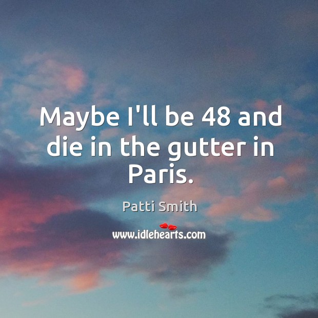 Maybe I’ll be 48 and die in the gutter in Paris. Patti Smith Picture Quote