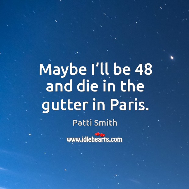 Maybe I’ll be 48 and die in the gutter in paris. Patti Smith Picture Quote