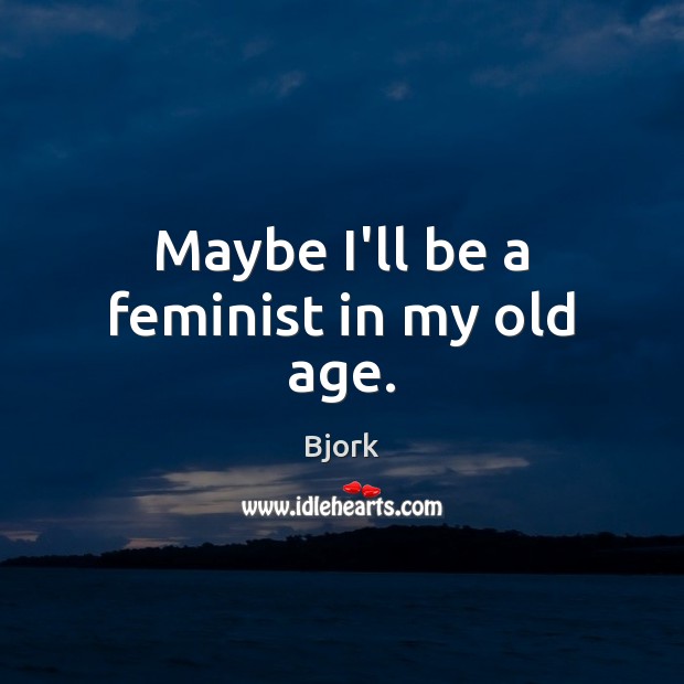 Maybe I’ll be a feminist in my old age. Bjork Picture Quote