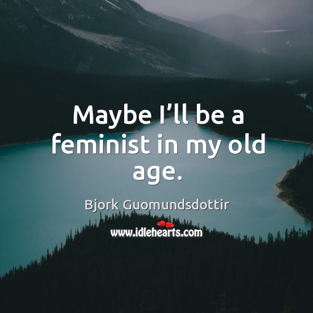 Maybe I’ll be a feminist in my old age. Bjork Guomundsdottir Picture Quote