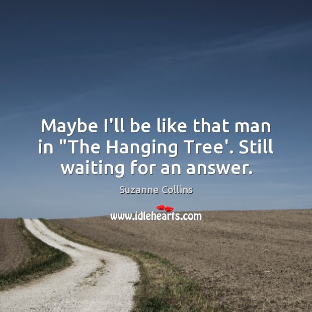 Maybe I’ll be like that man in “The Hanging Tree’. Still waiting for an answer. Image