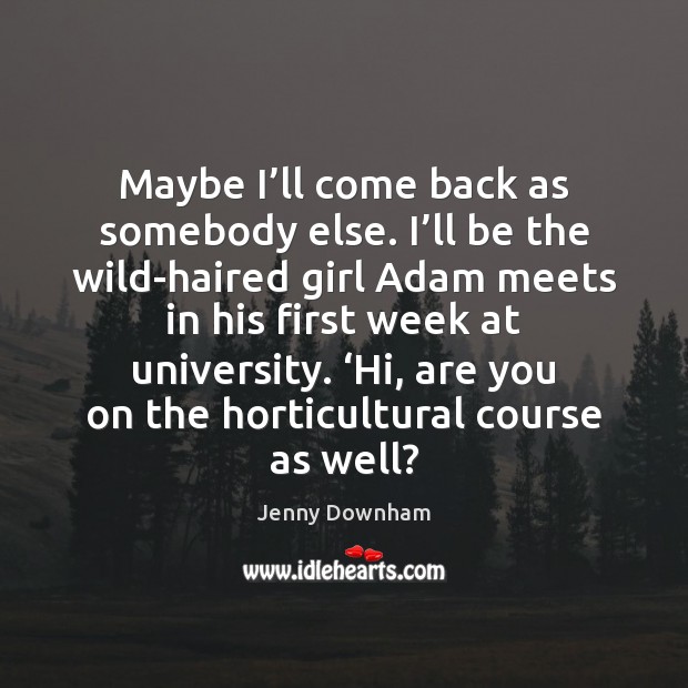 Maybe I’ll come back as somebody else. I’ll be the Jenny Downham Picture Quote