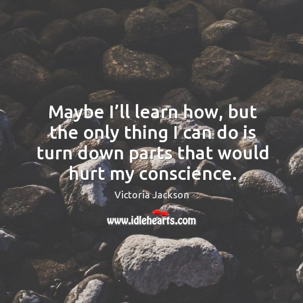 Maybe I’ll learn how, but the only thing I can do is turn down parts that would hurt my conscience. Image