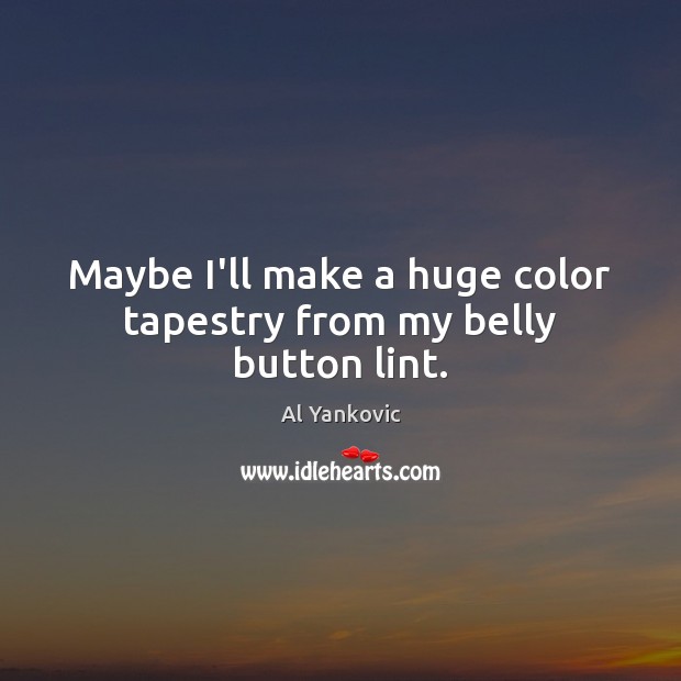 Maybe I’ll make a huge color tapestry from my belly button lint. 
