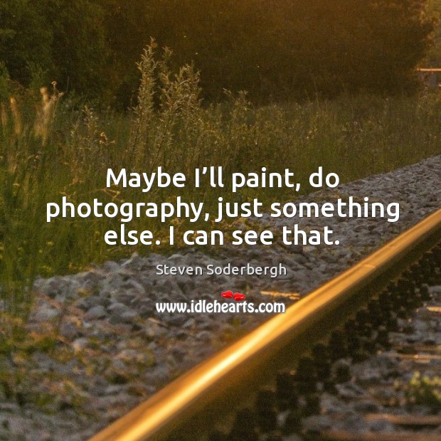 Maybe I’ll paint, do photography, just something else. I can see that. Image