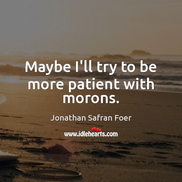 Maybe I’ll try to be more patient with morons. Jonathan Safran Foer Picture Quote