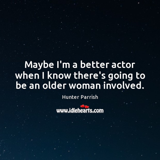 Maybe I’m a better actor when I know there’s going to be an older woman involved. Hunter Parrish Picture Quote