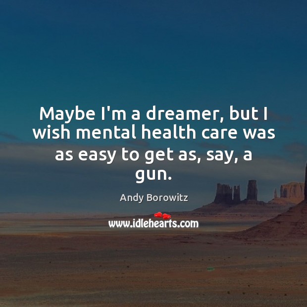 Maybe I’m a dreamer, but I wish mental health care was as easy to get as, say, a gun. Andy Borowitz Picture Quote