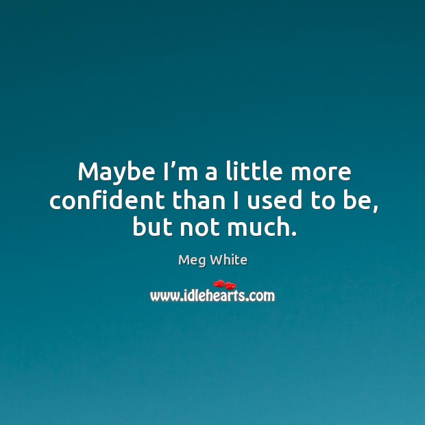 Maybe I’m a little more confident than I used to be, but not much. Meg White Picture Quote