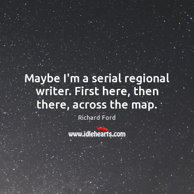 Maybe I’m a serial regional writer. First here, then there, across the map. Richard Ford Picture Quote