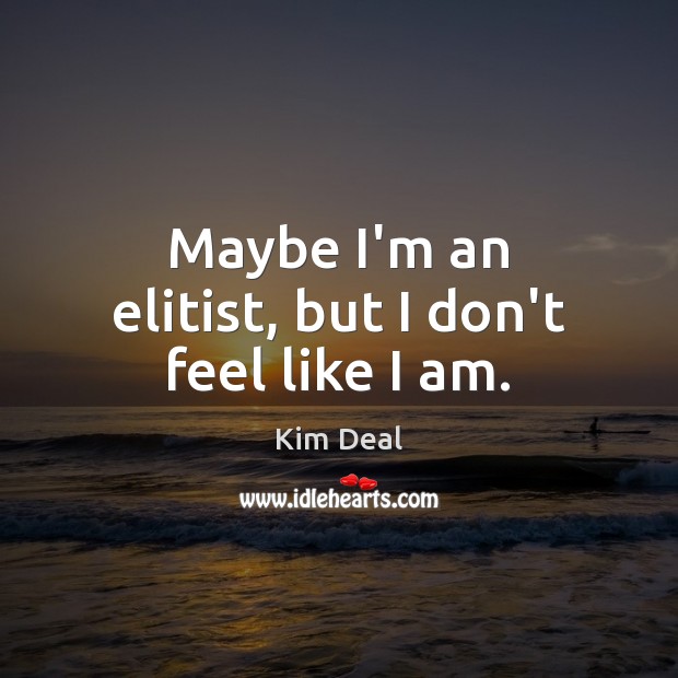 Maybe I’m an elitist, but I don’t feel like I am. Kim Deal Picture Quote