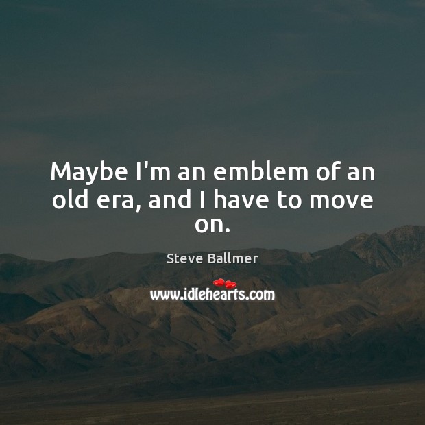 Maybe I’m an emblem of an old era, and I have to move on. Move On Quotes Image
