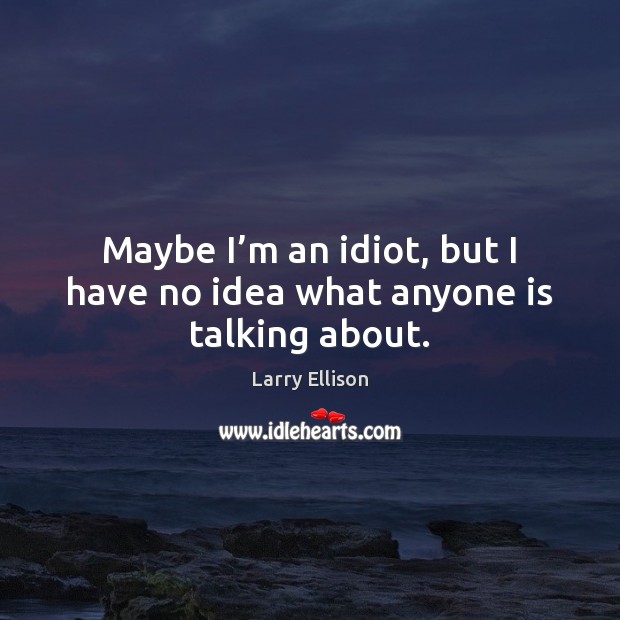 Maybe I’m an idiot, but I have no idea what anyone is talking about. Larry Ellison Picture Quote