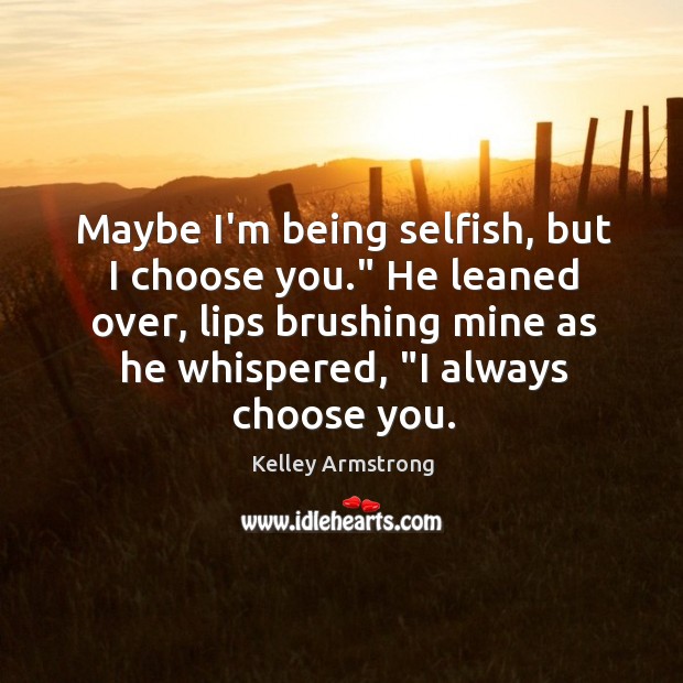 Maybe I’m being selfish, but I choose you.” He leaned over, lips Kelley Armstrong Picture Quote