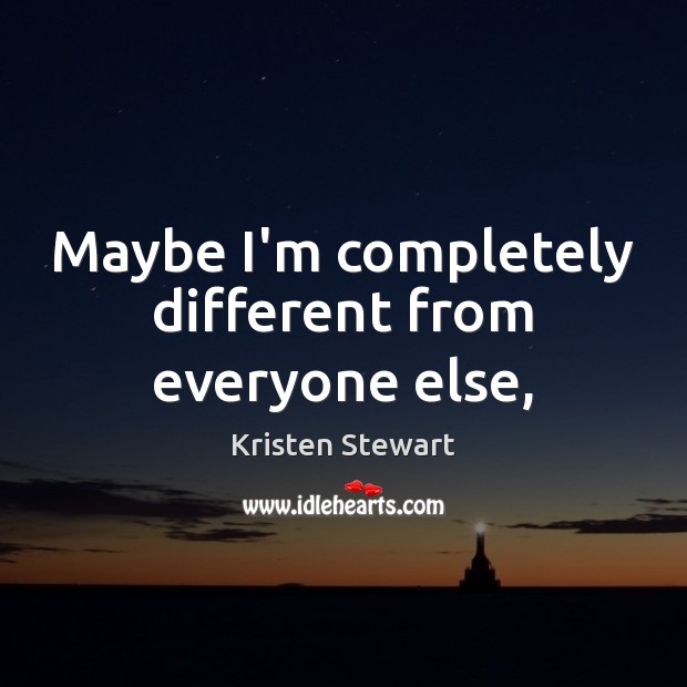 Maybe I’m completely different from everyone else, Kristen Stewart Picture Quote