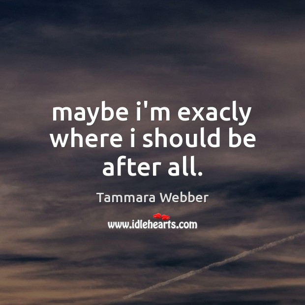 Maybe i’m exacly where i should be after all. Tammara Webber Picture Quote