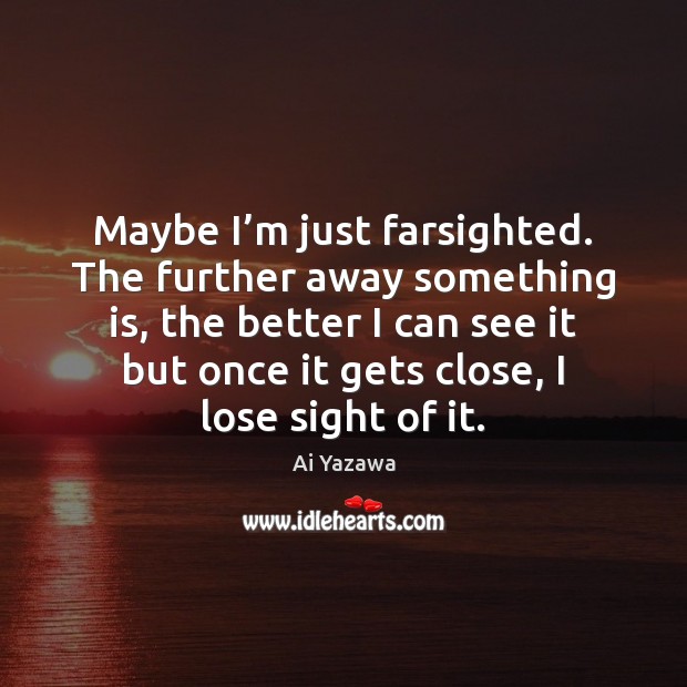 Maybe I’m just farsighted. The further away something is, the better Ai Yazawa Picture Quote