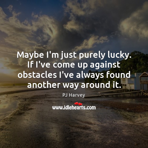 Maybe I’m just purely lucky. If I’ve come up against obstacles I’ve Image