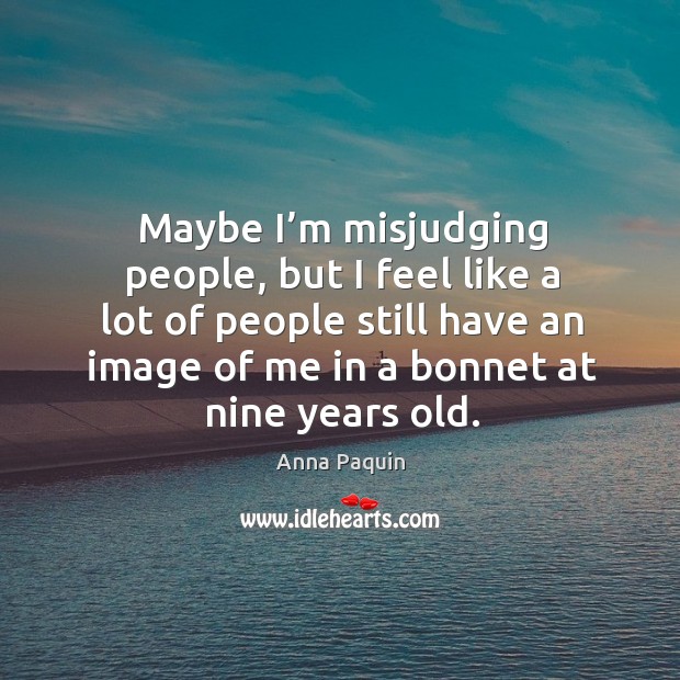 Maybe I’m misjudging people, but I feel like a lot of people still have an image of me in a bonnet at nine years old. Anna Paquin Picture Quote