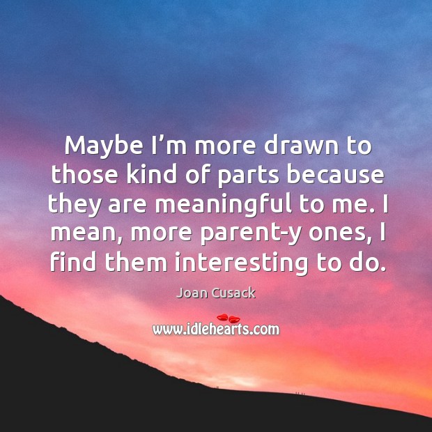 Maybe I’m more drawn to those kind of parts because they are meaningful to me. Joan Cusack Picture Quote
