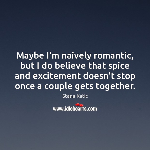 Maybe I’m naively romantic, but I do believe that spice and excitement Stana Katic Picture Quote