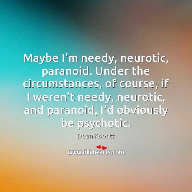 Maybe I’m needy, neurotic, paranoid. Under the circumstances, of course, if I Dean Koontz Picture Quote