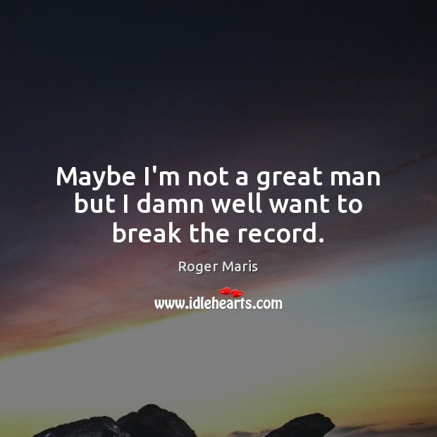 Maybe I’m not a great man but I damn well want to break the record. Roger Maris Picture Quote