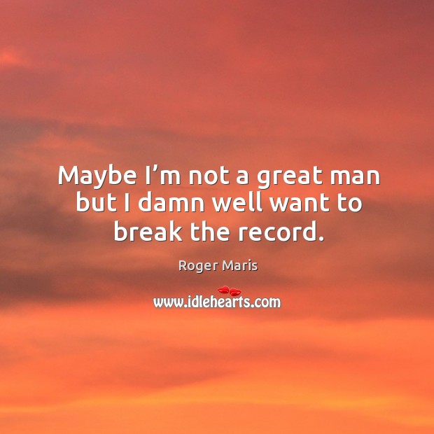 Maybe I’m not a great man but I damn well want to break the record. Roger Maris Picture Quote