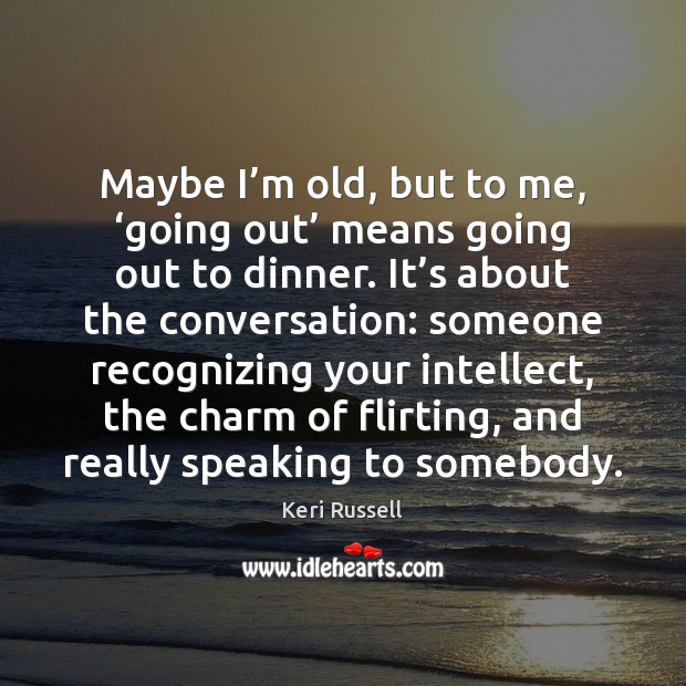 Maybe I’m old, but to me, ‘going out’ means going out Keri Russell Picture Quote