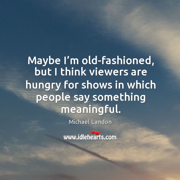 Maybe I’m old-fashioned, but I think viewers are hungry for shows in which people say something meaningful. Michael Landon Picture Quote