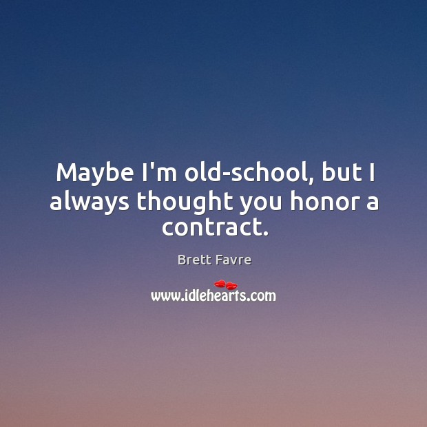 Maybe I’m old-school, but I always thought you honor a contract. Brett Favre Picture Quote