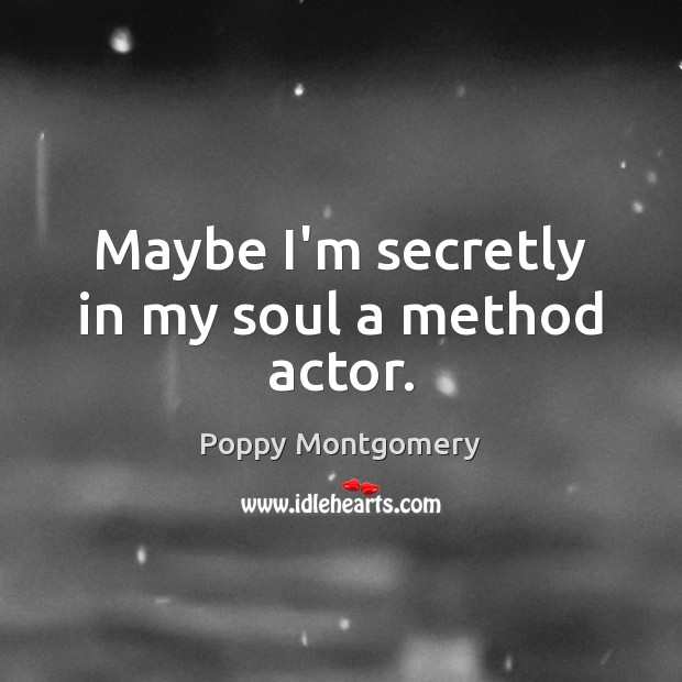 Maybe I’m secretly in my soul a method actor. Poppy Montgomery Picture Quote